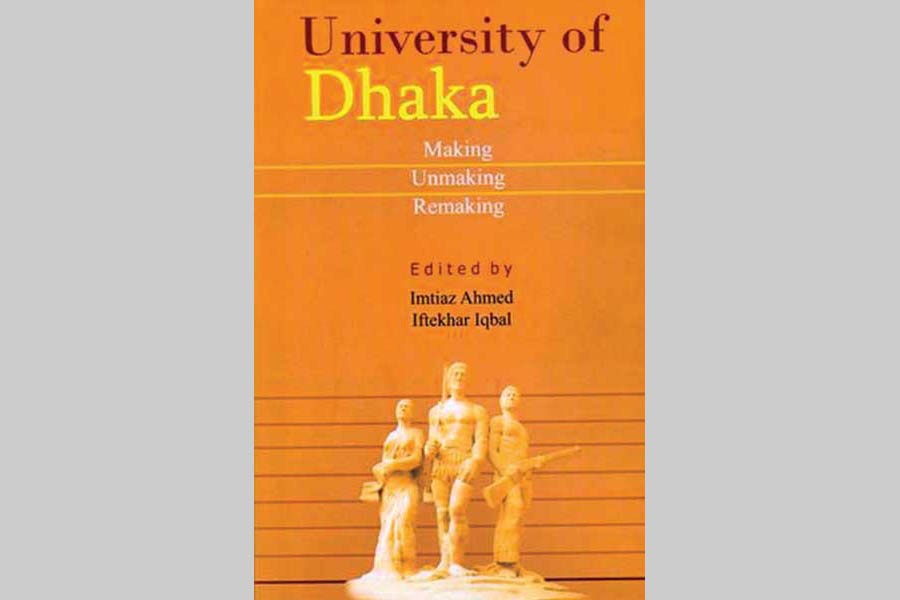 University of Dhaka: Making Unmaking Remaking Edited by Imtiaz Ahmed and Iftekhar Iqbal Published by Prothoma Prokashan in association with University of Dhaka and Friedrich Ebert Stiftung, Bangladesh Office, 2016 Pages: 336, ISBN: 978-984-91762-1-3